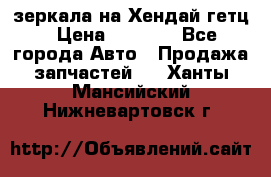 зеркала на Хендай гетц › Цена ­ 2 000 - Все города Авто » Продажа запчастей   . Ханты-Мансийский,Нижневартовск г.